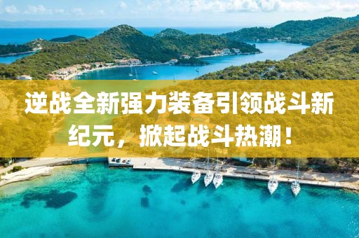 逆战全新强力装备引领战斗新纪元，掀起战斗热潮！