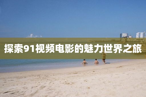 探索91视频电影的魅力世界之旅