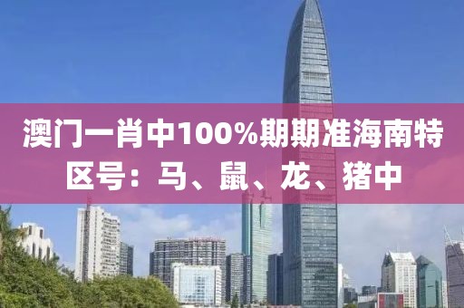 澳门一肖中100%期期准海南特区号：马、鼠、龙、猪中