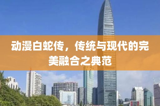 动漫白蛇传，传统与现代的完美融合之典范
