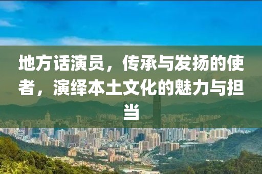 地方话演员，传承与发扬的使者，演绎本土文化的魅力与担当