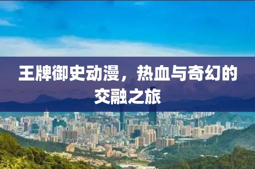 王牌御史动漫，热血与奇幻的交融之旅