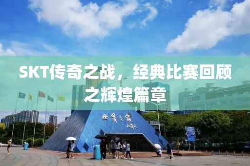 SKT传奇之战，经典比赛回顾之辉煌篇章