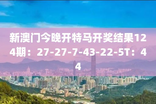 新澳门今晚开特马开奖结果124期：27-27-7-43-22-5T：44