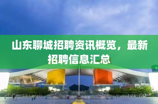山东聊城招聘资讯概览，最新招聘信息汇总
