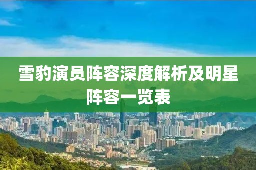 雪豹演员阵容深度解析及明星阵容一览表