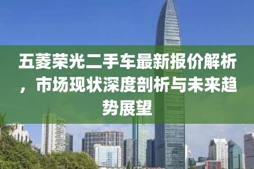 五菱荣光二手车最新报价解析，市场现状深度剖析与未来趋势展望