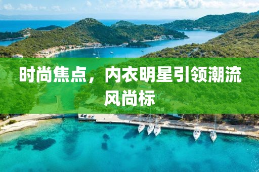 时尚焦点，内衣明星引领潮流风尚标