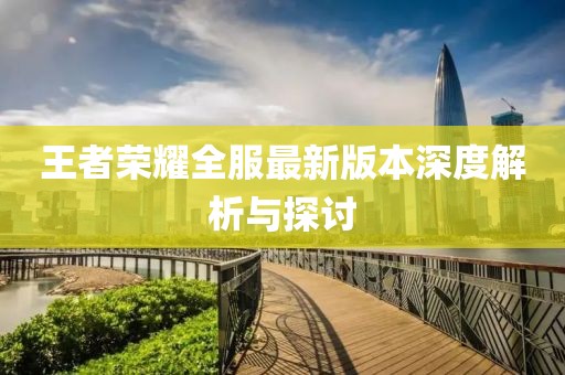 王者荣耀全服最新版本深度解析与探讨