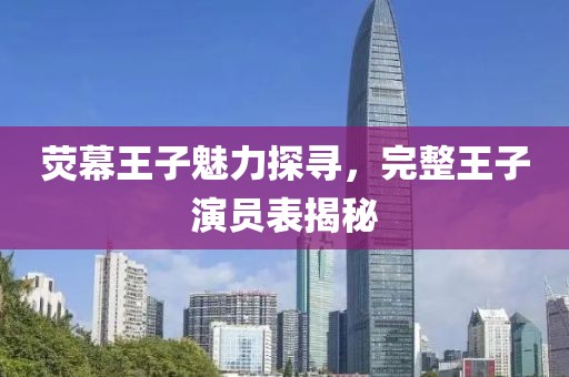 荧幕王子魅力探寻，完整王子演员表揭秘