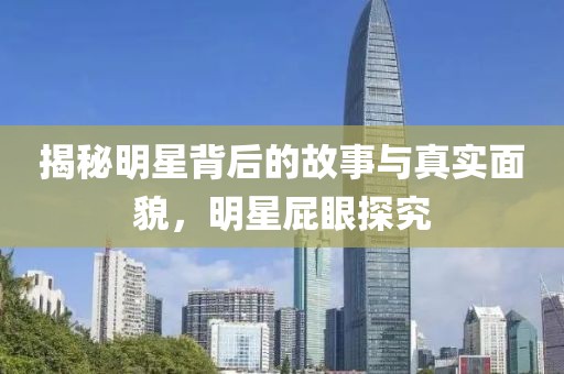揭秘明星背后的故事与真实面貌，明星屁眼探究