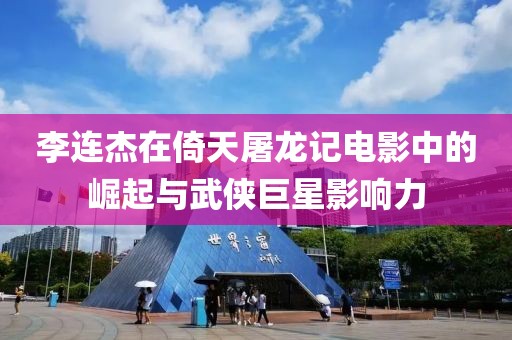 李连杰在倚天屠龙记电影中的崛起与武侠巨星影响力