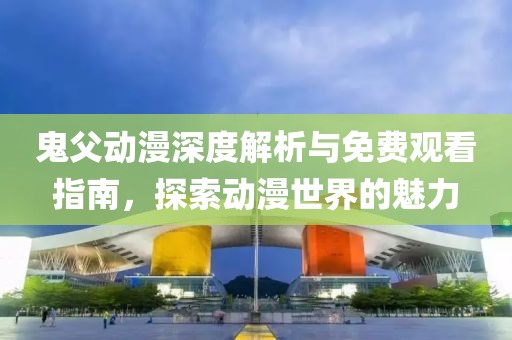 鬼父动漫深度解析与免费观看指南，探索动漫世界的魅力
