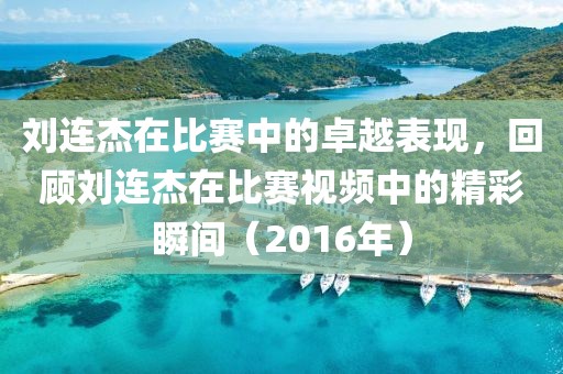 刘连杰在比赛中的卓越表现，回顾刘连杰在比赛视频中的精彩瞬间（2016年）