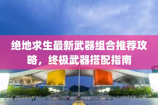 绝地求生最新武器组合推荐攻略，终极武器搭配指南