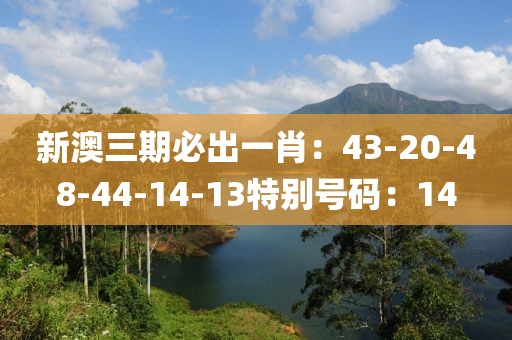 新澳三期必出一肖：43-20-48-44-14-13特别号码：14