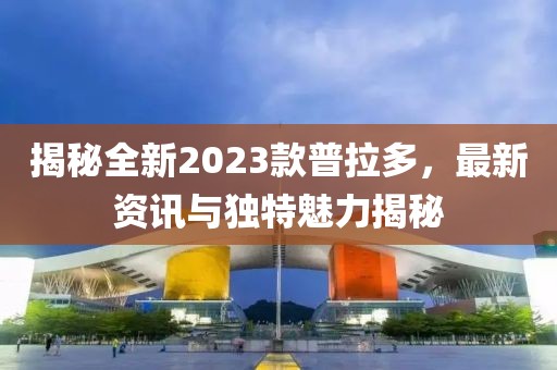 揭秘全新2023款普拉多，最新资讯与独特魅力揭秘