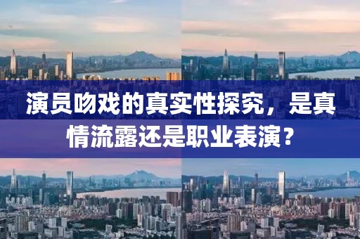 演员吻戏的真实性探究，是真情流露还是职业表演？