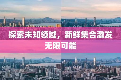 探索未知领域，新鲜集合激发无限可能