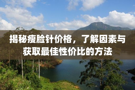 揭秘瘦脸针价格，了解因素与获取最佳性价比的方法