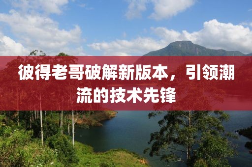 彼得老哥破解新版本，引领潮流的技术先锋