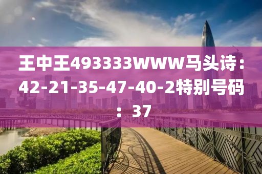 王中王493333WWW马头诗：42-21-35-47-40-2特别号码：37
