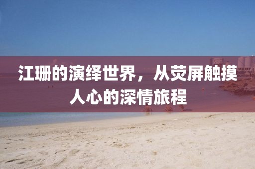 江珊的演绎世界，从荧屏触摸人心的深情旅程