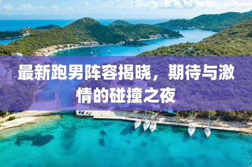 最新跑男阵容揭晓，期待与激情的碰撞之夜