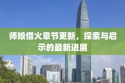 师娘借火章节更新，探索与启示的最新进展