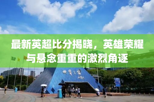 最新英超比分揭晓，英雄荣耀与悬念重重的激烈角逐