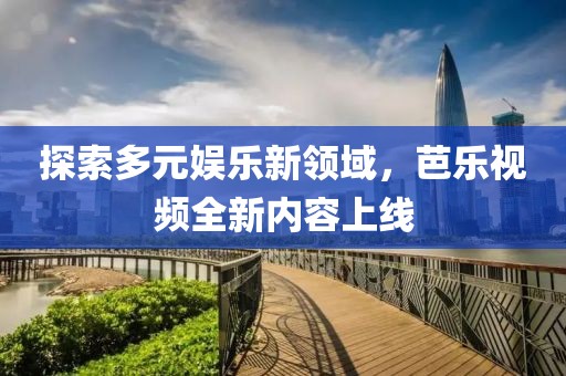 探索多元娱乐新领域，芭乐视频全新内容上线
