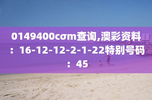 0149400cσm查询,澳彩资料：16-12-12-2-1-22特别号码：45