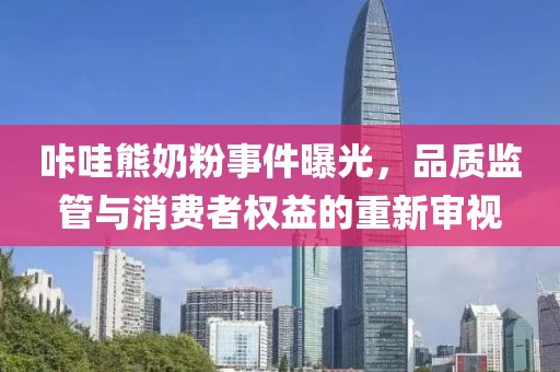 咔哇熊奶粉事件曝光，品质监管与消费者权益的重新审视