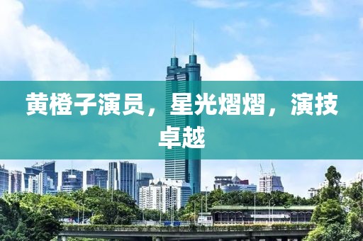 黄橙子演员，星光熠熠，演技卓越