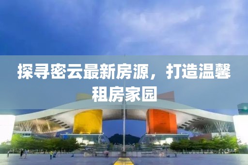 探寻密云最新房源，打造温馨租房家园