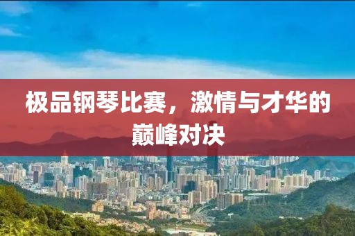 极品钢琴比赛，激情与才华的巅峰对决