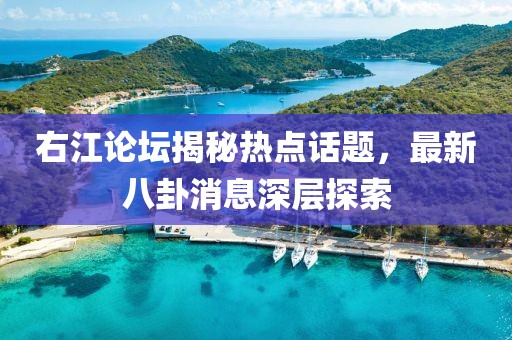 右江论坛揭秘热点话题，最新八卦消息深层探索