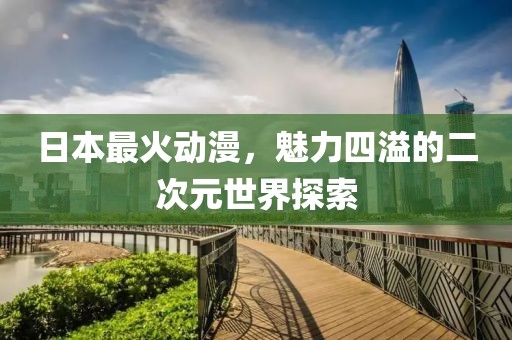 日本最火动漫，魅力四溢的二次元世界探索