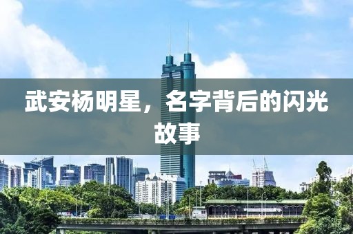 武安杨明星，名字背后的闪光故事