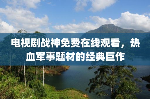 电视剧战神免费在线观看，热血军事题材的经典巨作