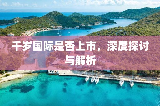 千岁国际是否上市，深度探讨与解析