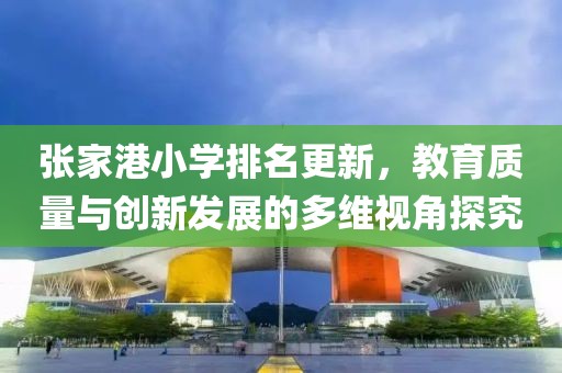张家港小学排名更新，教育质量与创新发展的多维视角探究