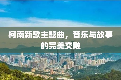 柯南新歌主题曲，音乐与故事的完美交融