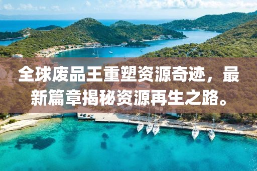全球废品王重塑资源奇迹，最新篇章揭秘资源再生之路。
