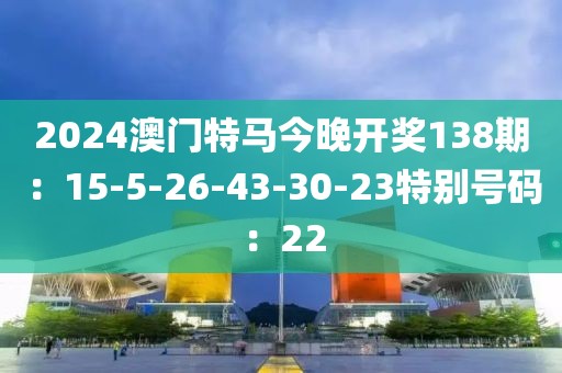 2024澳门特马今晚开奖138期：15-5-26-43-30-23特别号码：22