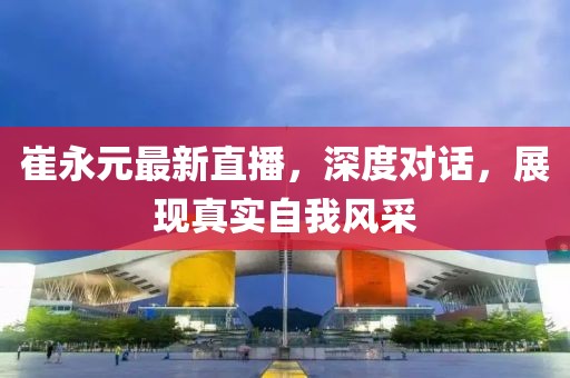 崔永元最新直播，深度对话，展现真实自我风采