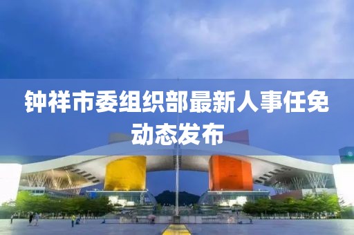 钟祥市委组织部最新人事任免动态发布