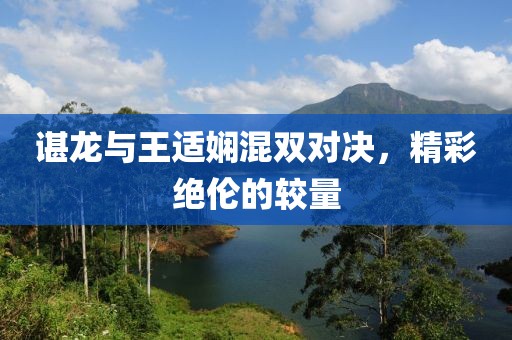 谌龙与王适娴混双对决，精彩绝伦的较量