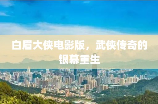 白眉大侠电影版，武侠传奇的银幕重生