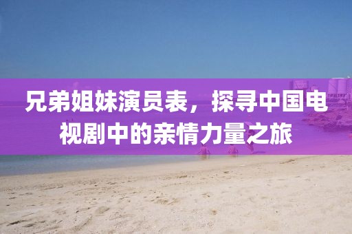 兄弟姐妹演员表，探寻中国电视剧中的亲情力量之旅